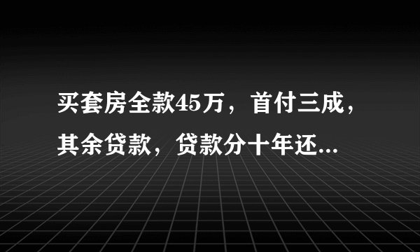 买套房全款45万，首付三成，其余贷款，贷款分十年还清，请问每个月要还多少钱
