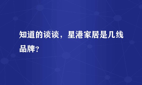 知道的谈谈，星港家居是几线品牌？