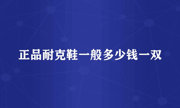 正品耐克鞋一般多少钱一双