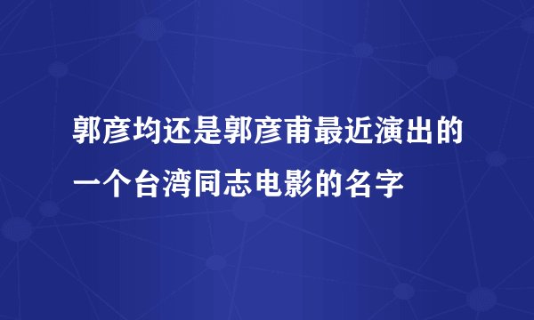 郭彦均还是郭彦甫最近演出的一个台湾同志电影的名字