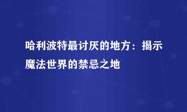 哈利波特最讨厌的地方：揭示魔法世界的禁忌之地