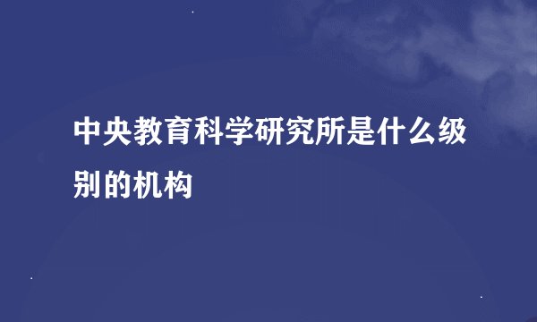 中央教育科学研究所是什么级别的机构