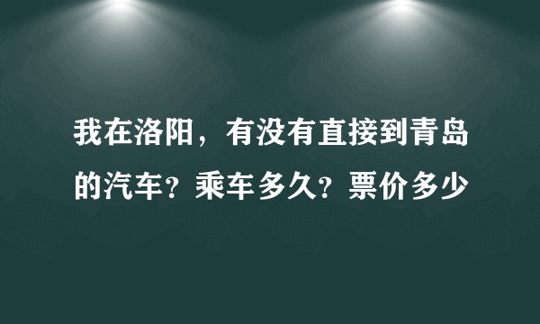 我在洛阳，有没有直接到青岛的汽车？乘车多久？票价多少