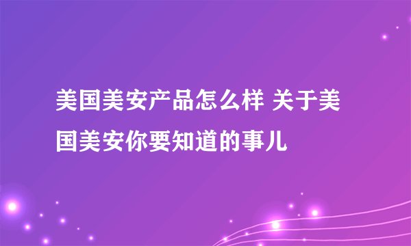 美国美安产品怎么样 关于美国美安你要知道的事儿