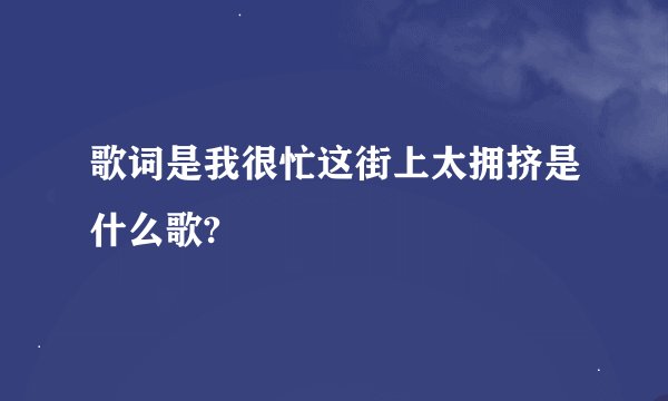 歌词是我很忙这街上太拥挤是什么歌?