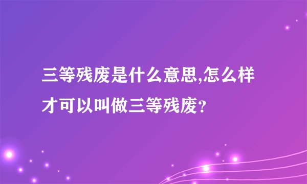 三等残废是什么意思,怎么样才可以叫做三等残废？