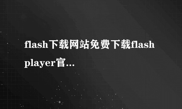 flash下载网站免费下载flashplayer官方下载地址