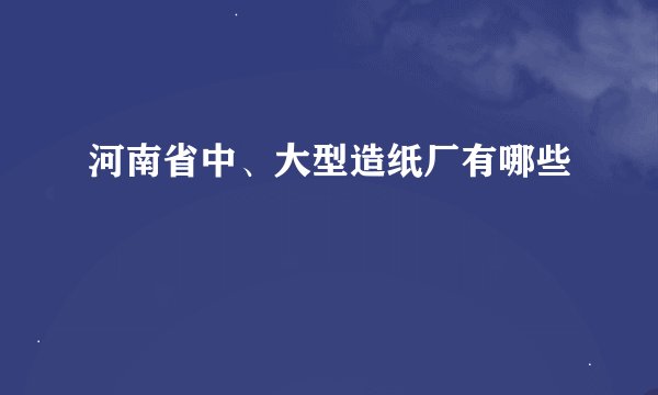 河南省中、大型造纸厂有哪些