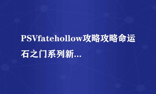PSVfatehollow攻略攻略命运石之门系列新作PSVfatehollow