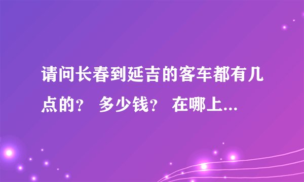 请问长春到延吉的客车都有几点的？ 多少钱？ 在哪上车？ 谢谢了