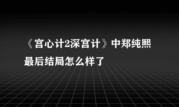 《宫心计2深宫计》中郑纯熙最后结局怎么样了