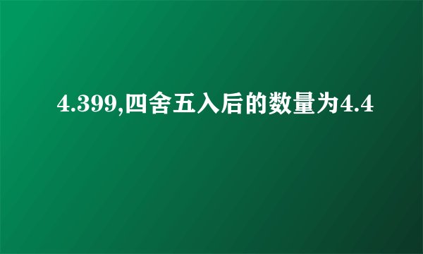 4.399,四舍五入后的数量为4.4