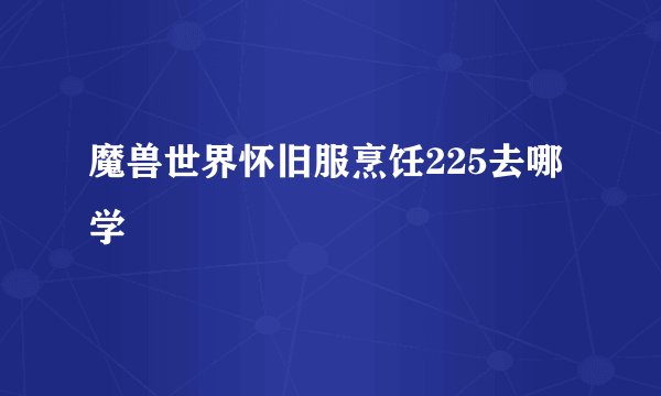 魔兽世界怀旧服烹饪225去哪学