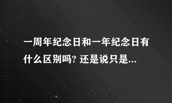 一周年纪念日和一年纪念日有什么区别吗? 还是说只是叫法不同?_百度知 ...