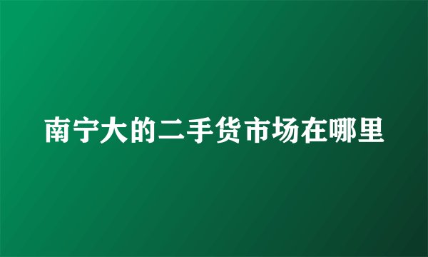 南宁大的二手货市场在哪里
