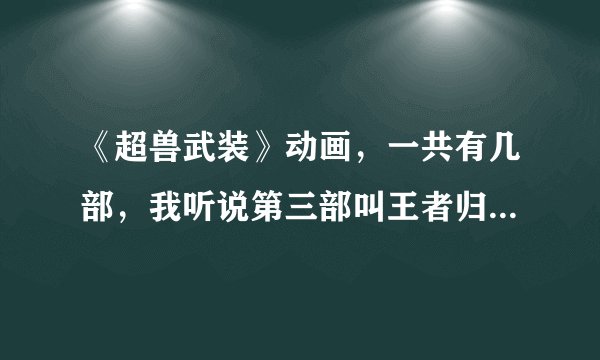 《超兽武装》动画,一共有几部,我听说第三部叫王者归来,为什么找不到