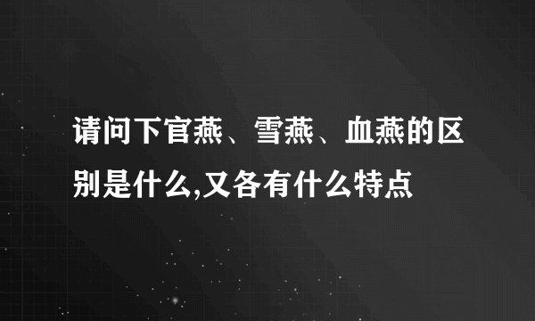 请问下官燕、雪燕、血燕的区别是什么,又各有什么特点