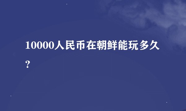 10000人民币在朝鲜能玩多久？