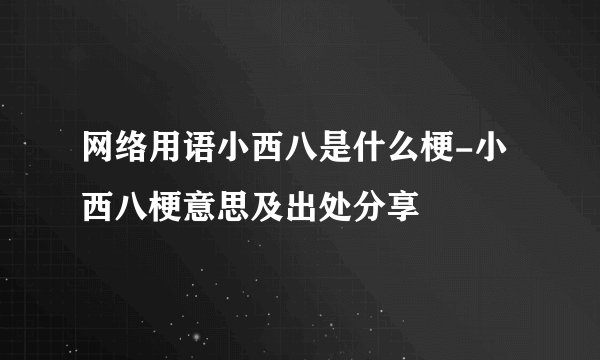 网络用语小西八是什么梗-小西八梗意思及出处分享