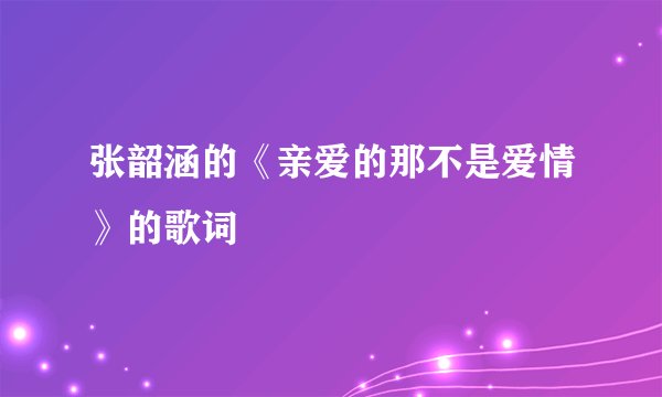 张韶涵的《亲爱的那不是爱情》的歌词