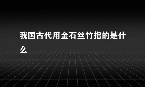 我国古代用金石丝竹指的是什么