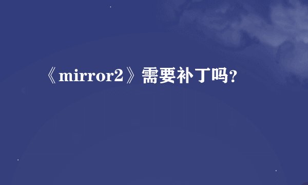 《mirror2》需要补丁吗?