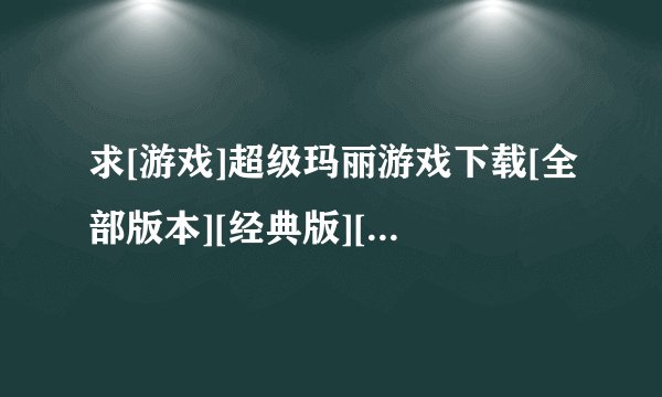 求[游戏]超级玛丽游戏下载[全部版本][经典版][破解版][国际版][无敌版][单机版][混合版]