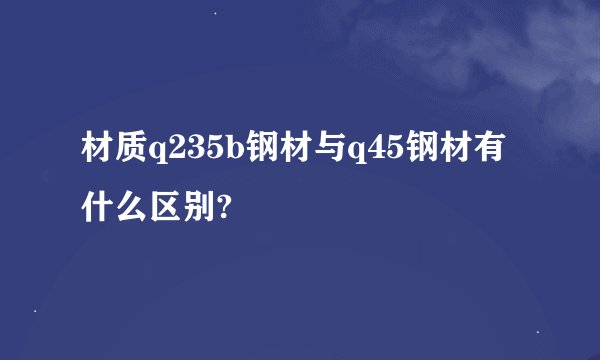 材质q235b钢材与q45钢材有什么区别?