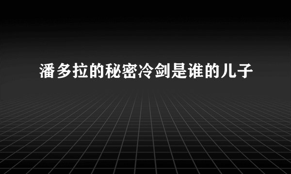 潘多拉的秘密冷剑是谁的儿子