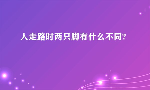 人走路时两只脚有什么不同?