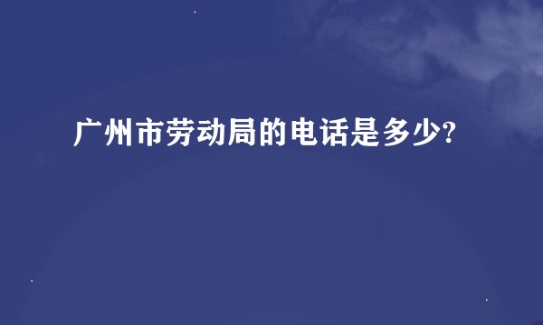 广州市劳动局的电话是多少?