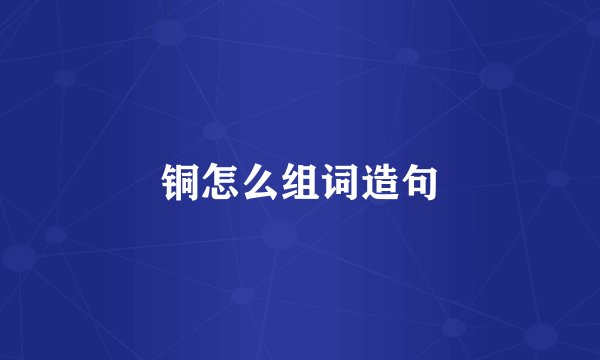 铜怎么组词造句