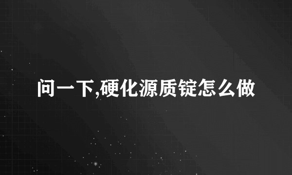 问一下,硬化源质锭怎么做