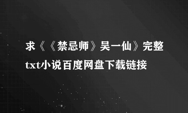 求《《禁忌师》吴一仙》完整txt小说百度网盘下载链接