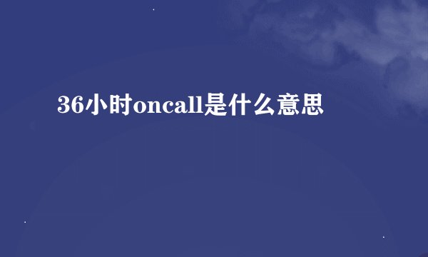 36小时oncall是什么意思