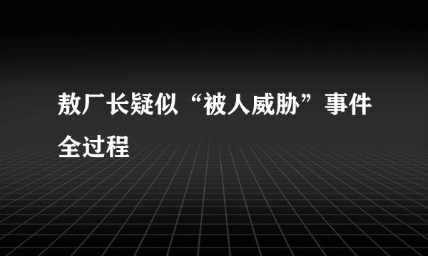 敖厂长疑似“被人威胁”事件全过程
