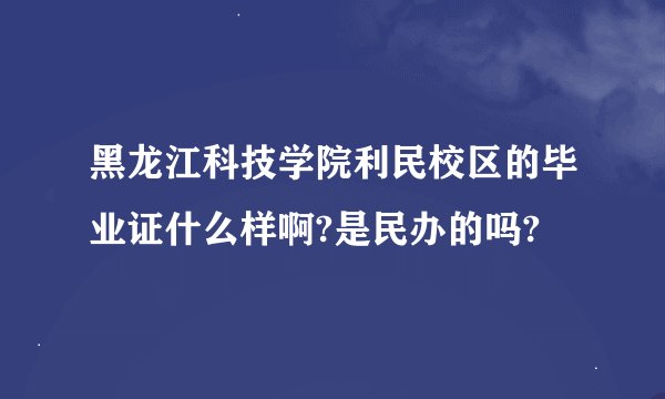 黑龙江科技学院利民校区的毕业证什么样啊?是民办的吗?