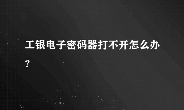 工银电子密码器打不开怎么办？