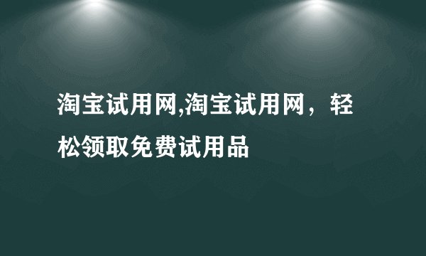 淘宝试用网,淘宝试用网，轻松领取免费试用品