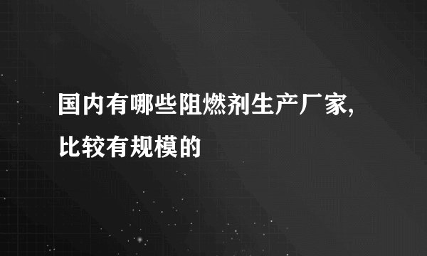 国内有哪些阻燃剂生产厂家,比较有规模的