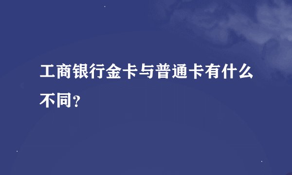 工商银行金卡与普通卡有什么不同？