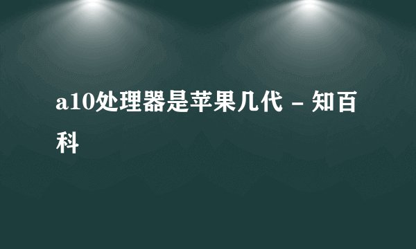 a10处理器是苹果几代 - 知百科
