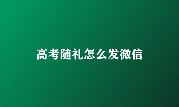 高考随礼怎么发微信
