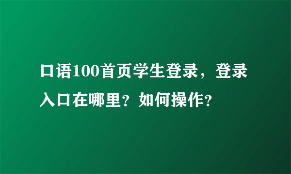 口语100首页学生登录，登录入口在哪里？如何操作？