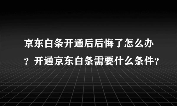 京东白条开通后后悔了怎么办？开通京东白条需要什么条件？