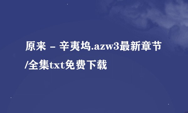 原来 - 辛夷坞.azw3最新章节/全集txt免费下载