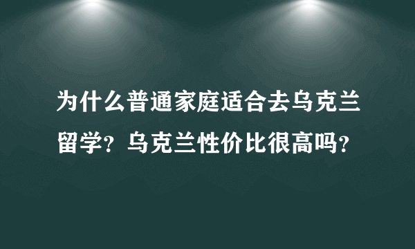 为什么普通家庭适合去乌克兰留学?乌克兰性价比很高吗?