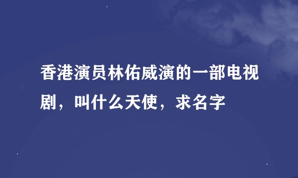 香港演员林佑威演的一部电视剧,叫什么天使,求名字