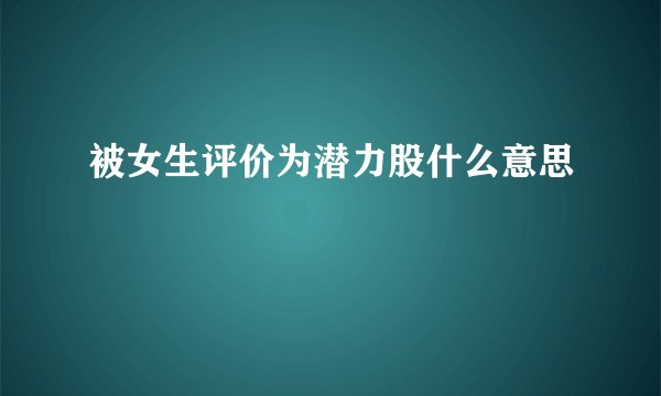 被女生评价为潜力股什么意思