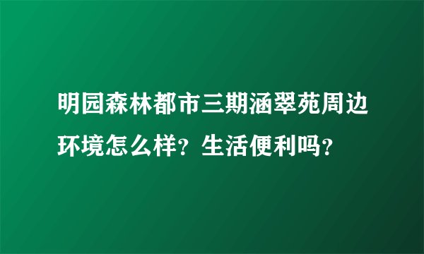 明园森林都市三期涵翠苑周边环境怎么样?生活便利吗?